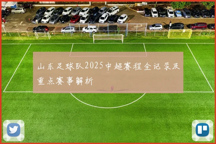 山东足球队2025中超赛程全记录及重点赛事解析