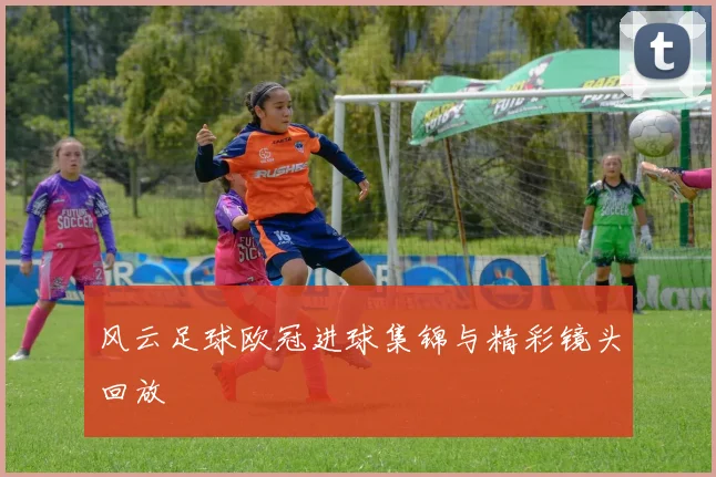 风云足球欧冠进球集锦与精彩镜头回放