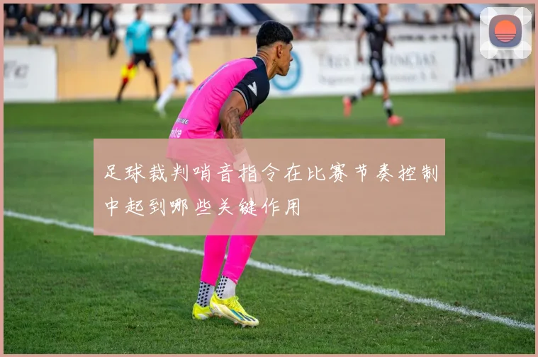 足球裁判哨音指令在比赛节奏控制中起到哪些关键作用