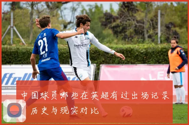 中国球员哪些在英超有过出场记录？历史与现实对比