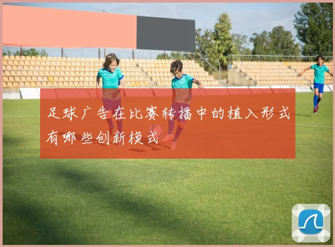 足球广告在比赛转播中的植入形式有哪些创新模式