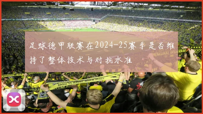 足球德甲联赛在2024-25赛季是否维持了整体技术与对抗水准