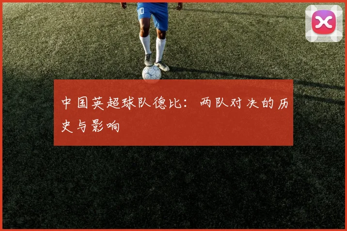 中国英超球队德比：两队对决的历史与影响
