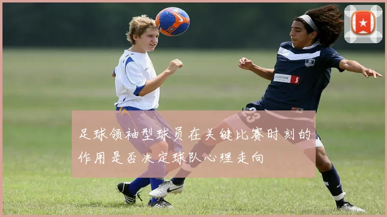 足球领袖型球员在关键比赛时刻的作用是否决定球队心理走向