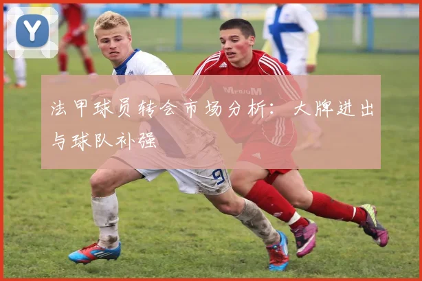 法甲球员转会市场分析：大牌进出与球队补强