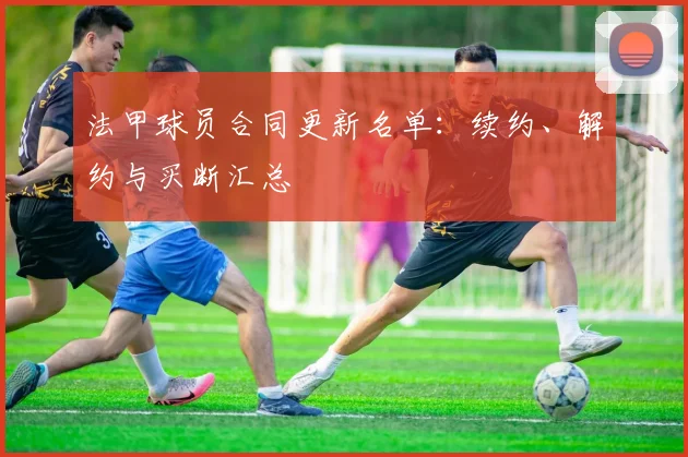 法甲球员合同更新名单：续约、解约与买断汇总