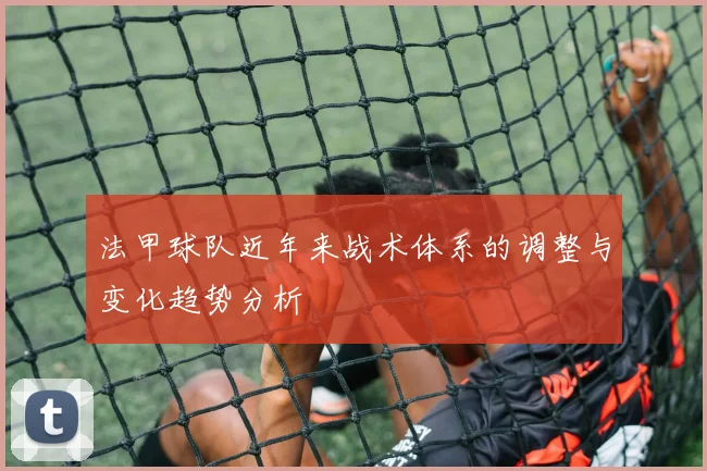法甲球队近年来战术体系的调整与变化趋势分析