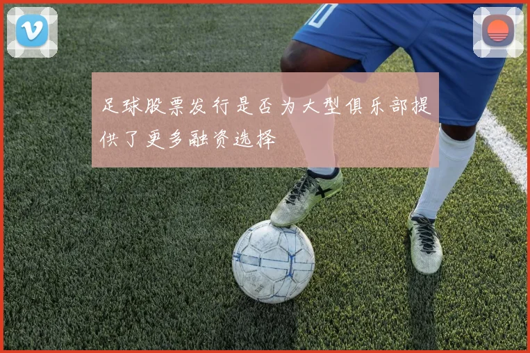足球股票发行是否为大型俱乐部提供了更多融资选择